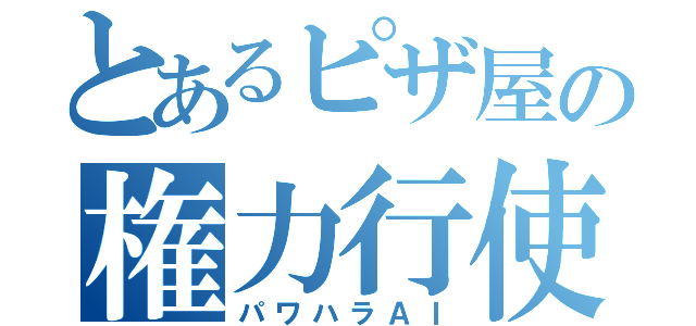 とあるピザ屋の権力行使（パワハラＡＩ）