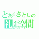 とあるさとしの礼歪空間（ありがトリル）