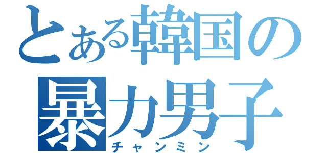 とある韓国の暴力男子（チャンミン）