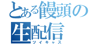 とある饅頭の生配信（ツイキャス）