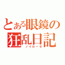 とある眼鏡の狂乱日記（ ノイローゼ）