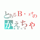 とあるＢ'ｚオタクのかえちゃん（姫路代表）