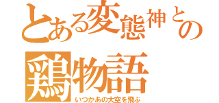 とある変態神と鶏の鶏物語（いつかあの大空を飛ぶ）