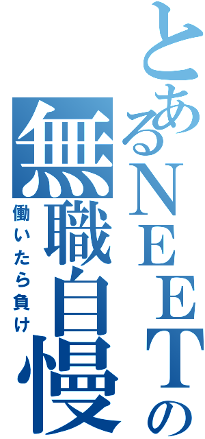 とあるＮＥＥＴの無職自慢（働いたら負け）