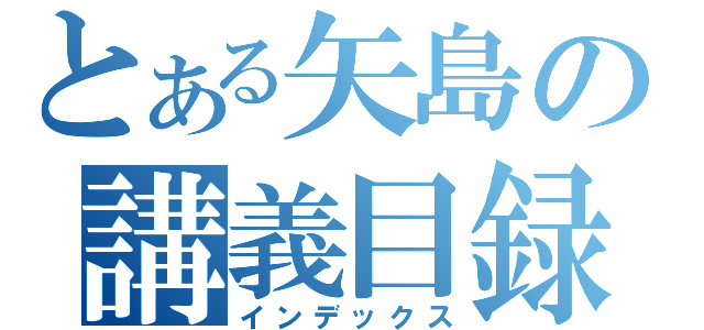 とある矢島の講義目録（インデックス）