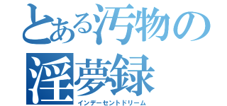 とある汚物の淫夢録（インデーセントドリーム）