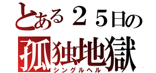 とある２５日の孤独地獄（シングルヘル）