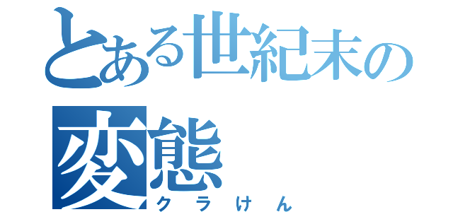 とある世紀末の変態（クラけん）