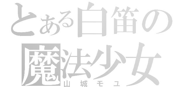 とある白笛の魔法少女（山城モユ）