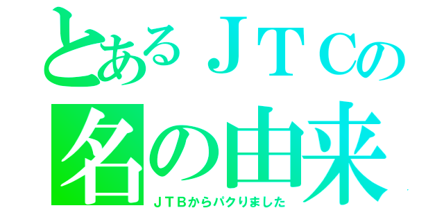 とあるＪＴＣの名の由来（ＪＴＢからパクりました）