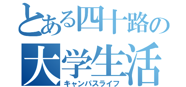 とある四十路の大学生活（キャンパスライフ）