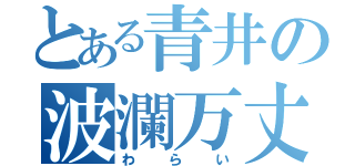 とある青井の波瀾万丈（わらい）