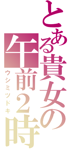 とある貴女の午前２時（ウシミツドキ）