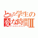 とある学生の変な時間Ⅱ（へんなじかん）