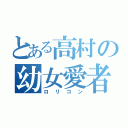 とある高村の幼女愛者（ロリコン）