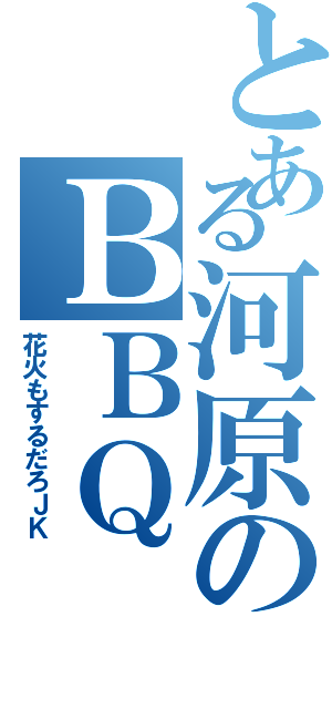 とある河原のＢＢＱ（花火もするだろＪＫ）