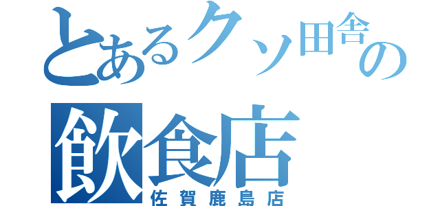 とあるクソ田舎の飲食店（佐賀鹿島店）