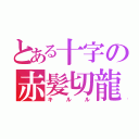 とある十字の赤髪切龍（キルル）