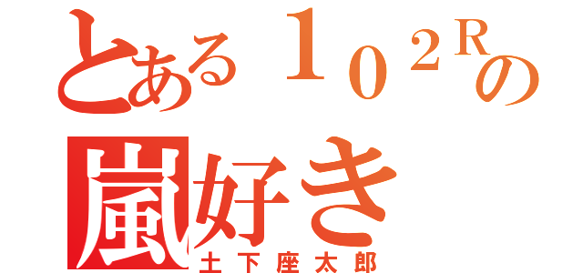 とある１０２Ｒの嵐好き（土下座太郎）