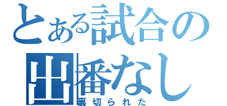 とある試合の出番なし（裏切られた）