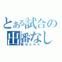 とある試合の出番なし（裏切られた）