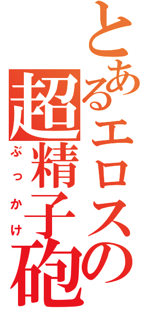 とあるエロスの超精子砲（ぶっかけ）