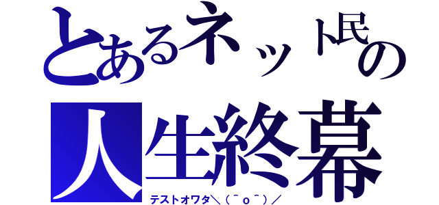 とあるネット民の人生終幕（テストオワタ＼（＾ｏ＾）／）