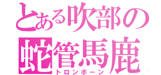 とある吹部の蛇管馬鹿（トロンボーン）