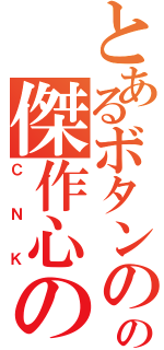 とあるボタンの人々の傑作心の琴線（ＣＮＫ）