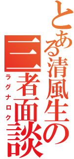 とある清風生の三者面談（ラグナロク）