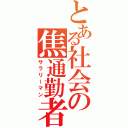 とある社会の焦通勤者（サラリーマン）