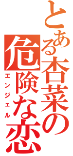 とある杏菜の危険な恋Ⅱ（エンジェル）