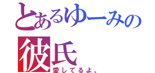 とあるゆーみの彼氏（愛してるよ。）