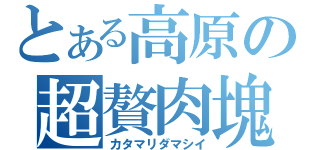 とある高原の超贅肉塊（カタマリダマシイ）