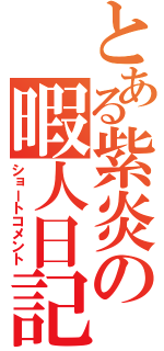 とある紫炎の暇人日記（ショートコメント）