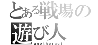 とある戦場の遊び人（ａｎｏｔｈｅｒａｃｔ）