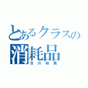 とあるクラスの消耗品（古川裕真）