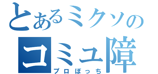 とあるミクソのコミュ障（プロぼっち）