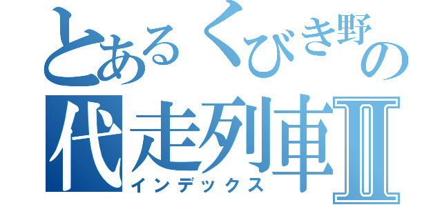 とあるくびき野の代走列車Ⅱ（インデックス）