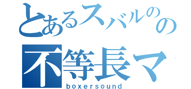 とあるスバルのの不等長マニ（ｂｏｘｅｒｓｏｕｎｄ）