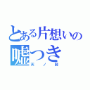 とある片想いの嘘つき（天ノ弱）