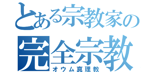 とある宗教家の完全宗教（オウム真理教）