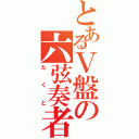 とあるＶ盤の六弦奏者（たくと）