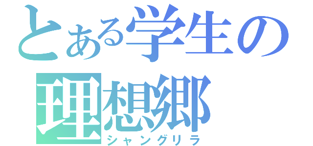 とある学生の理想郷（シャングリラ）