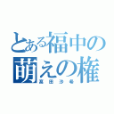 とある福中の萌えの権化（髙田沙希）