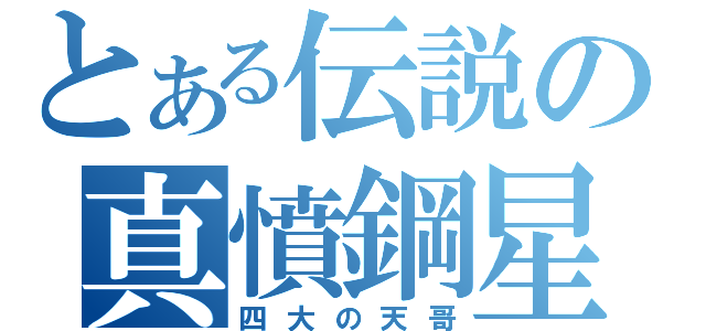 とある伝説の真憤鋼星（四大の天哥）