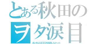 とある秋田のヲタ涙目（ガンダムＳＥＥＤを放送しなかった）