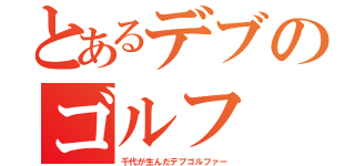 とあるデブのゴルフ（千代が生んだデブゴルファー）