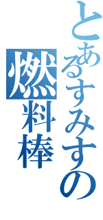 とあるすみすの燃料棒（）