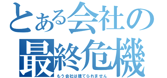 とある会社の最終危機（もう会社は建てられません）